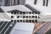 中国人民银行研究局纪敏:进一步优化跨境人民币和外汇管理业务 中国人民银行研究局纪敏:进一步优化跨境人民币和外汇管理业务