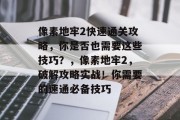 像素地牢2快速通关攻略,你是否也需要这些技巧?,像素地牢2,破解攻略实战!你需要的速通必备技巧
