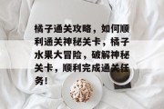 橘子通关攻略，如何顺利通关神秘关卡，橘子水果大冒险，破解神秘关卡，顺利完成通关任务！