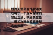 锈湖天堂岛全成就通关攻略,一个深入探索的冒险之旅,锈湖天堂岛,通关攻略全解锁神秘岛屿探险 锈湖天堂岛全成就通关攻略,一个深入探索的冒险之旅,锈湖天堂岛,通关攻略全解锁神秘岛屿探险