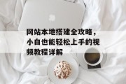 网站本地搭建全攻略,小白也能轻松上手的视频教程详解 网站本地搭建全攻略,小白也能轻松上手的视频教程详解