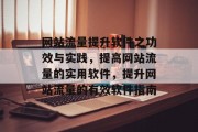 网站流量提升软件之功效与实践,提高网站流量的实用软件,提升网站流量的有效软件指南 网站流量提升软件之功效与实践,提高网站流量的实用软件,提升网站流量的有效软件指南
