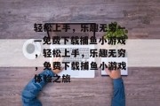 轻松上手，乐趣无穷——免费下载捕鱼小游戏，轻松上手，乐趣无穷，免费下载捕鱼小游戏体验之旅
