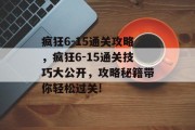 疯狂6-15通关攻略,疯狂6-15通关技巧大公开,攻略秘籍带你轻松过关! 疯狂6-15通关攻略,疯狂6-15通关技巧大公开,攻略秘籍带你轻松过关!