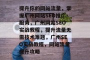 提升你的网站流量,掌握广州网站SEO推广服务,广州网站SEO实战教程,提升流量无需技术难题,广州SEO实战教程,网站流量提升攻略 提升你的网站流量,掌握广州网站SEO推广服务,广州网站SEO实战教程,提升流量无需技术难题,广州SEO实战教程,网站流量提升攻略