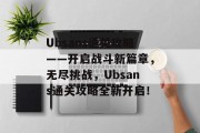 Ubsans通关攻略——开启战斗新篇章,无尽挑战,Ubsans通关攻略全新开启! Ubsans通关攻略——开启战斗新篇章,无尽挑战,Ubsans通关攻略全新开启!