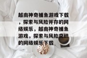 越南神奇捕鱼游戏下载,探索与风险并存的网络娱乐,越南神奇捕鱼游戏,探索与风险交织的网络娱乐下载 越南神奇捕鱼游戏下载,探索与风险并存的网络娱乐,越南神奇捕鱼游戏,探索与风险交织的网络娱乐下载