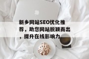新乡网站SEO优化推荐,助您网站脱颖而出,提升在线影响力 新乡网站SEO优化推荐,助您网站脱颖而出,提升在线影响力