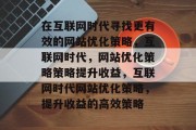 在互联网时代寻找更有效的网站优化策略,互联网时代,网站优化策略策略提升收益,互联网时代网站优化策略,提升收益的高效策略 在互联网时代寻找更有效的网站优化策略,互联网时代,网站优化策略策略提升收益,互联网时代网站优化策略,提升收益的高效策略