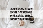 86捕鱼游戏,经典之作的魅力与深度解析,86捕鱼游戏,经典之作的魅力与深度解析 86捕鱼游戏,经典之作的魅力与深度解析,86捕鱼游戏,经典之作的魅力与深度解析