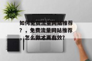 如何免费流量网站推荐?,免费流量网站推荐,怎么做才更有效? 如何免费流量网站推荐?,免费流量网站推荐,怎么做才更有效?