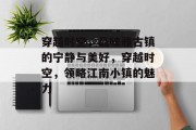 穿越时空,品味雅古镇的宁静与美好,穿越时空,领略江南小镇的魅力 穿越时空,品味雅古镇的宁静与美好,穿越时空,领略江南小镇的魅力