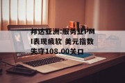 邦达亚洲:服务业PMI表现疲软 美元指数失守108.00关口 邦达亚洲:服务业PMI表现疲软 美元指数失守108.00关口