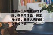最多人玩的捕鱼游戏下载,探索与体验,探索与体验,最多人玩的捕鱼游戏下载 最多人玩的捕鱼游戏下载,探索与体验,探索与体验,最多人玩的捕鱼游戏下载