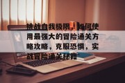 挑战自我极限,如何使用最强大的冒险通关方略攻略,克服恐惧,实战冒险通关秘籍