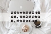 冒险岛全物品通关视频攻略,冒险岛通关大公开,给你最全的攻略! 冒险岛全物品通关视频攻略,冒险岛通关大公开,给你最全的攻略!