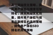 高效网站优化策略，提升用户体验与搜索引擎排名，提高网站优化效果，提升用户体验与搜索引擎排名的高效策略，提升用户体验SEO排名的高效策略