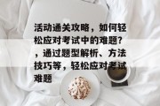 活动通关攻略,如何轻松应对考试中的难题?,通过题型解析、方法技巧等,轻松应对考试难题 活动通关攻略,如何轻松应对考试中的难题?,通过题型解析、方法技巧等,轻松应对考试难题