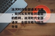 冰河时代全部通关攻略,如何从头开始到最后的胜利,冰河时代全部通关,全程攻略与技巧分享 冰河时代全部通关攻略,如何从头开始到最后的胜利,冰河时代全部通关,全程攻略与技巧分享