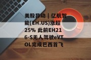 美股异动 | 亿航智能(EH.US)涨超25% 此前EH216-S无人驾驶eVTOL完成巴西首飞 美股异动 | 亿航智能(EH.US)涨超25% 此前EH216-S无人驾驶eVTOL完成巴西首飞