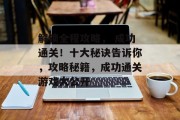 解锁全程攻略, 成功通关!十大秘诀告诉你,攻略秘籍,成功通关游戏大公开