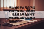 现金捕鱼平台游戏下载的潜在风险与法律问题，现金捕鱼平台游戏下载的潜在风险与法律问题解析