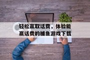 轻松赢取话费,体验能赢话费的捕鱼游戏下载 轻松赢取话费,体验能赢话费的捕鱼游戏下载