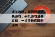 通关攻略,如何顺利通关游戏,手机游戏通关攻略,一步步教你顺利通关 通关攻略,如何顺利通关游戏,手机游戏通关攻略,一步步教你顺利通关