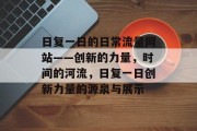 日复一日的日常流量网站——创新的力量,时间的河流,日复一日创新力量的源泉与展示 日复一日的日常流量网站——创新的力量,时间的河流,日复一日创新力量的源泉与展示