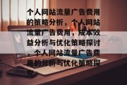 个人网站流量广告费用的策略分析,个人网站流量广告费用,成本效益分析与优化策略探讨,个人网站流量广告费用的分析与优化策略探究 个人网站流量广告费用的策略分析,个人网站流量广告费用,成本效益分析与优化策略探讨,个人网站流量广告费用的分析与优化策略探究