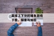 直接上下分的捕鱼游戏下载，探索与体验