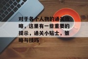 对于各个人物的通关攻略,这里有一些重要的提示,通关小贴士,策略与技巧 对于各个人物的通关攻略,这里有一些重要的提示,通关小贴士,策略与技巧