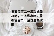 黄衣宝宝二一游戏通关攻略,一上线攻略,黄衣宝宝二一游戏通关攻略 黄衣宝宝二一游戏通关攻略,一上线攻略,黄衣宝宝二一游戏通关攻略