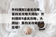外科模拟2通关攻略，第四关攻略大揭秘！外科模拟4通关攻略，大揭秘！第四关攻略隐藏在哪？