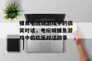 捕鱼电玩城游戏中的搞笑对话,电玩城捕鱼游戏中的欢乐对话趣事 捕鱼电玩城游戏中的搞笑对话,电玩城捕鱼游戏中的欢乐对话趣事