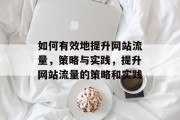 如何有效地提升网站流量,策略与实践,提升网站流量的策略和实践 如何有效地提升网站流量,策略与实践,提升网站流量的策略和实践