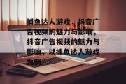 捕鱼达人游戏,抖音广告视频的魅力与影响,抖音广告视频的魅力与影响,以捕鱼达人游戏为例 捕鱼达人游戏,抖音广告视频的魅力与影响,抖音广告视频的魅力与影响,以捕鱼达人游戏为例