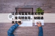 让白马变龙马通关攻略,龙马转白马,秘籍通关攻略