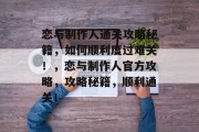 恋与制作人通关攻略秘籍,如何顺利度过难关!,恋与制作人官方攻略,攻略秘籍,顺利通关!