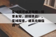 星域跃迁通关攻略—探索未知，迎接挑战！，星域探索，通关攻略指南