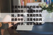 流量电影网站的影响与未来趋势,流量电影网站,影响、发展趋势及前景分析,流量电影网站,现状、趋势与发展展望 流量电影网站的影响与未来趋势,流量电影网站,影响、发展趋势及前景分析,流量电影网站,现状、趋势与发展展望