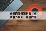 安徽网站搭建销售,市场潜力巨大,前景广阔 安徽网站搭建销售,市场潜力巨大,前景广阔