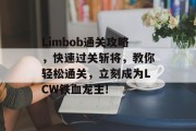 Limbob通关攻略,快速过关斩将,教你轻松通关,立刻成为LCW铁血龙主! Limbob通关攻略,快速过关斩将,教你轻松通关,立刻成为LCW铁血龙主!