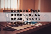 双人捕鱼游戏,传统与现代结合的乐趣,双人捕鱼游戏,传统与现代乐趣的完美结合