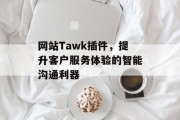 网站Tawk插件，提升客户服务体验的智能沟通利器