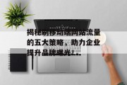 揭秘刷移动端网站流量的五大策略,助力企业提升品牌曝光! 揭秘刷移动端网站流量的五大策略,助力企业提升品牌曝光!