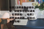 暗黑2法师通关详细攻略,秘籍帮你轻松通关,无惧困难!,暗黑2法师通关秘籍,轻松过关全攻略! 暗黑2法师通关详细攻略,秘籍帮你轻松通关,无惧困难!,暗黑2法师通关秘籍,轻松过关全攻略!