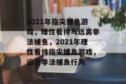 2021年指尖捕鱼游戏，理性看待与远离非法捕鱼，2021年理性看待指尖捕鱼游戏，远离非法捕鱼行为