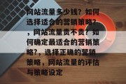 网站流量多少钱?如何选择适合的营销策略?,网站流量贵不贵?如何确定最适合的营销策略?,选择正确的营销策略,网站流量的评估与策略设定 网站流量多少钱?如何选择适合的营销策略?,网站流量贵不贵?如何确定最适合的营销策略?,选择正确的营销策略,网站流量的评估与策略设定