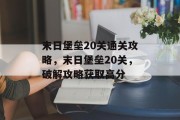 末日堡垒20关通关攻略，末日堡垒20关，破解攻略获取高分